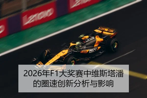 2026年F1大奖赛中维斯塔潘的圈速创新分析与影响
