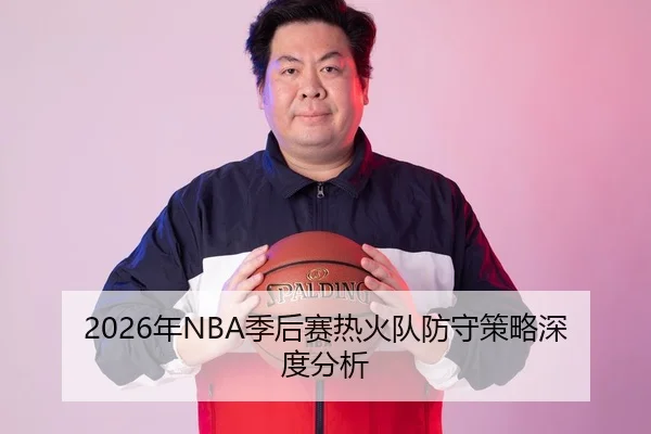 2026年NBA季后赛热火队防守策略深度分析