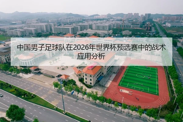 中国男子足球队在2026年世界杯预选赛中的战术应用分析
