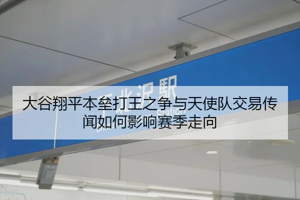 大谷翔平本垒打王之争与天使队交易传闻如何影响赛季走向