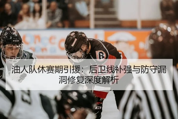 油人队休赛期引援：后卫线补强与防守漏洞修复深度解析