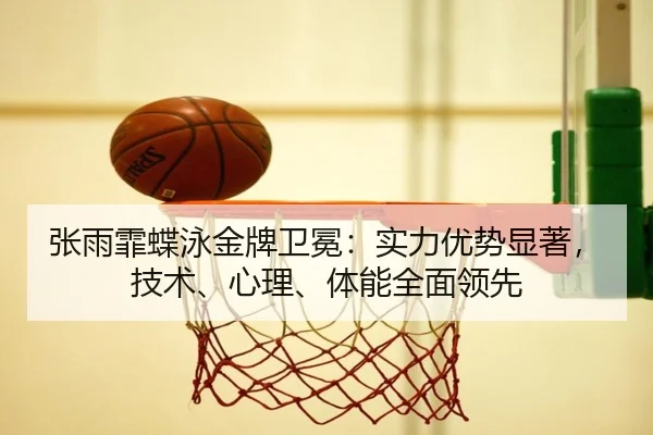 张雨霏蝶泳金牌卫冕：实力优势显著，技术、心理、体能全面领先