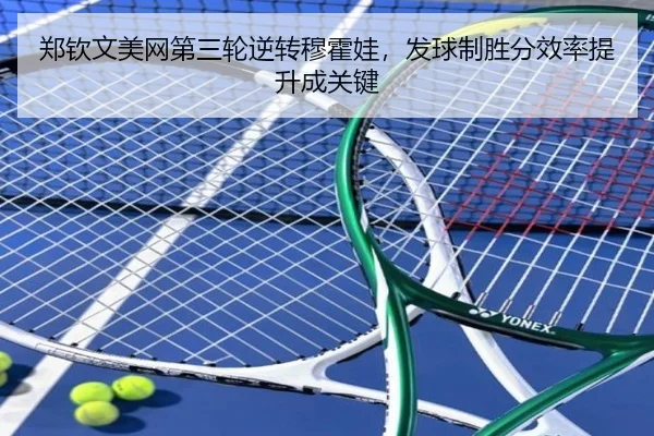 郑钦文美网第三轮逆转穆霍娃，发球制胜分效率提升成关键