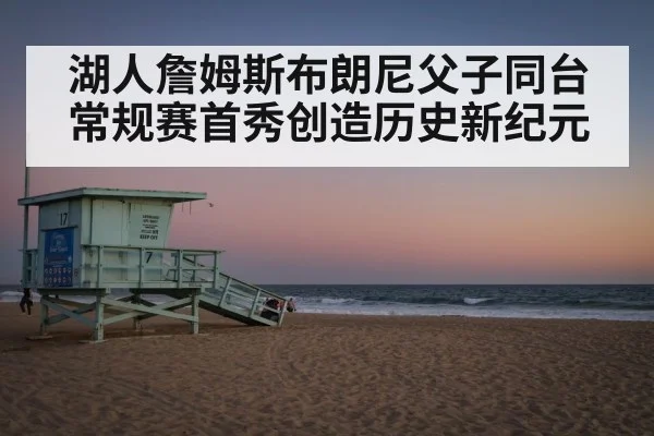 湖人詹姆斯布朗尼父子同台常规赛首秀创造历史新纪元