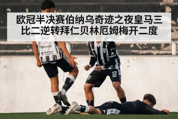 欧冠半决赛伯纳乌奇迹之夜皇马三比二逆转拜仁贝林厄姆梅开二度