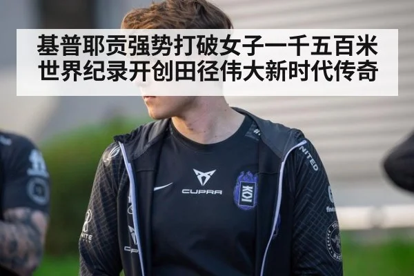 基普耶贡强势打破女子一千五百米世界纪录开创田径伟大新时代传奇