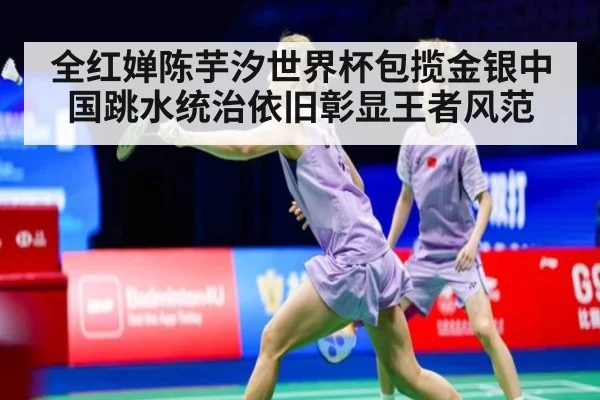 全红婵陈芋汐世界杯包揽金银中国跳水统治依旧彰显王者风范